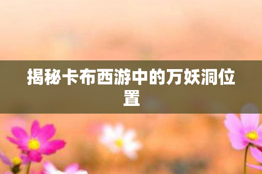 揭秘卡布西游中的万妖洞位置