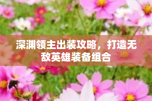 深渊领主出装攻略，打造无敌英雄装备组合