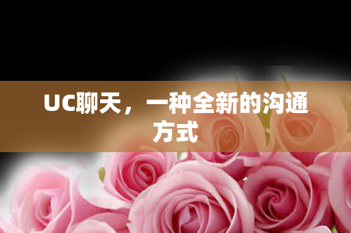 UC聊天，一种全新的沟通方式