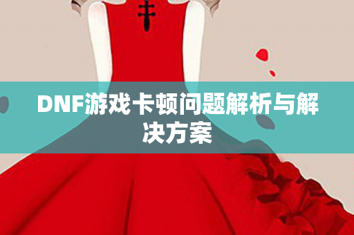 DNF游戏卡顿问题解析与解决方案
