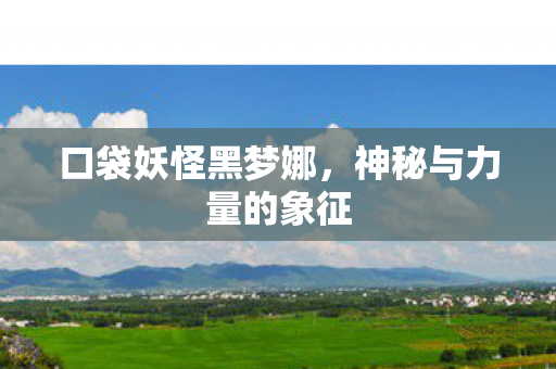 口袋妖怪黑梦娜，神秘与力量的象征