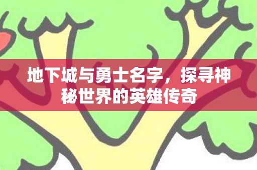 地下城与勇士名字，探寻神秘世界的英雄传奇