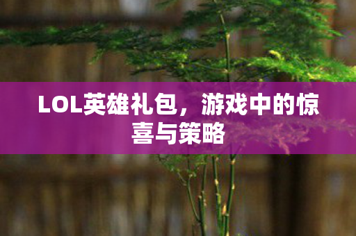 LOL英雄礼包，游戏中的惊喜与策略