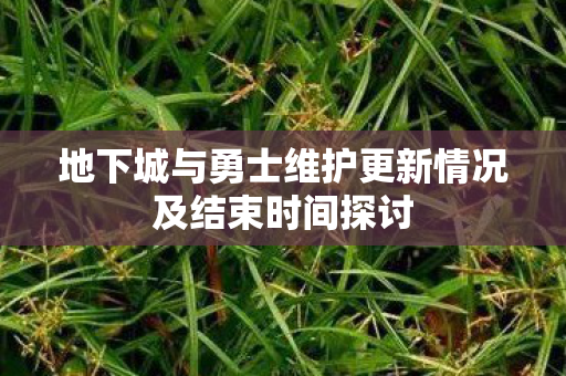 地下城与勇士维护更新情况及结束时间探讨