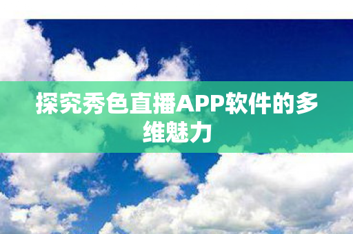 探究秀色直播APP软件的多维魅力