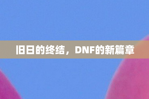 旧日的终结，DNF的新篇章