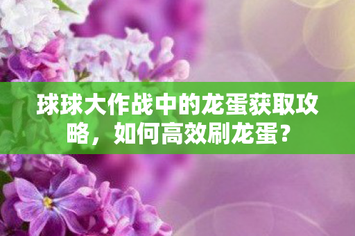 球球大作战中的龙蛋获取攻略，如何高效刷龙蛋？