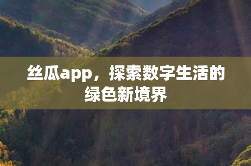 丝瓜app，探索数字生活的绿色新境界