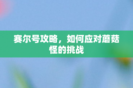 赛尔号攻略，如何应对蘑菇怪的挑战