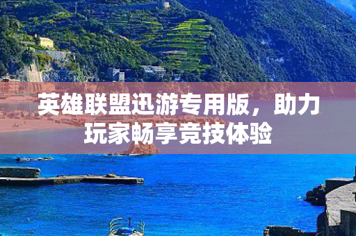 英雄联盟迅游专用版，助力玩家畅享竞技体验