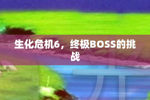 生化危机6，终极BOSS的挑战