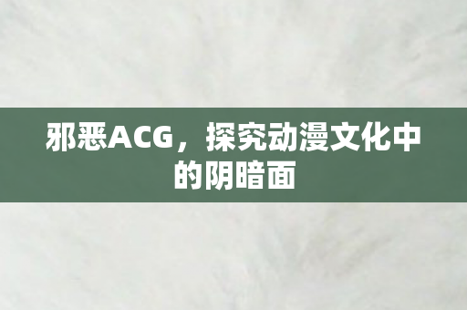 邪恶ACG，探究动漫文化中的阴暗面