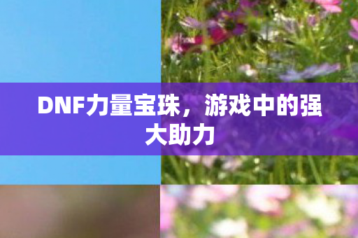 DNF力量宝珠，游戏中的强大助力