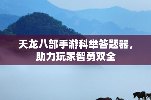 天龙八部手游科举答题器，助力玩家智勇双全