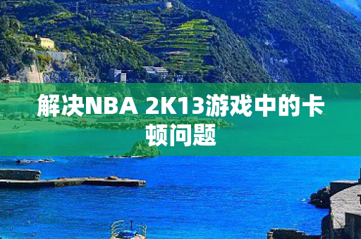 解决NBA 2K13游戏中的卡顿问题