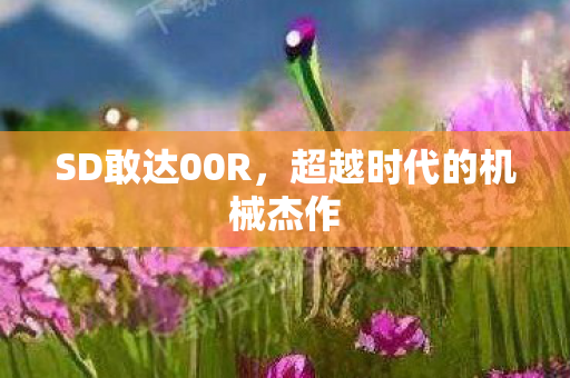 SD敢达00R，超越时代的机械杰作