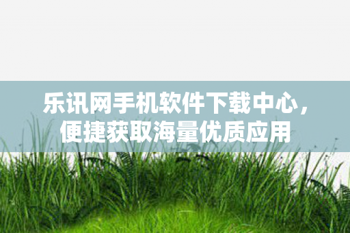 乐讯网手机软件下载中心，便捷获取海量优质应用