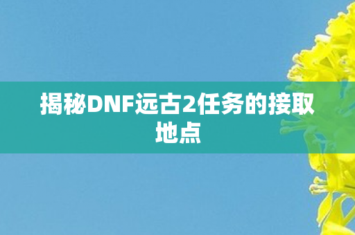 揭秘DNF远古2任务的接取地点