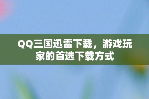 QQ三国迅雷下载，游戏玩家的首选下载方式