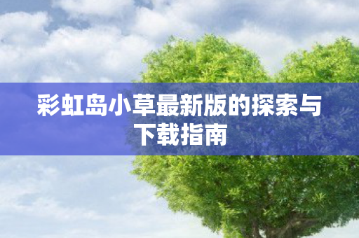 彩虹岛小草最新版的探索与下载指南