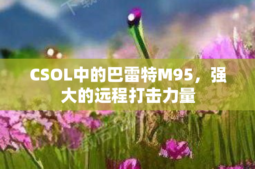 CSOL中的巴雷特M95，强大的远程打击力量