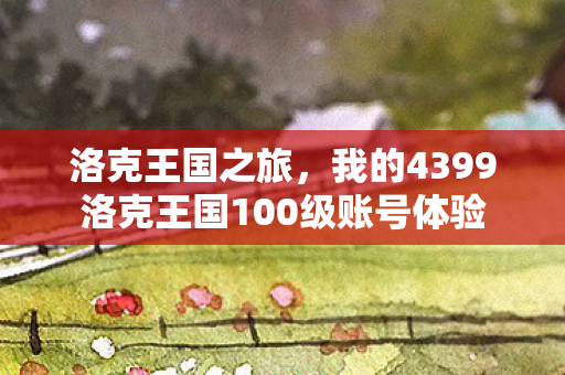 洛克王国之旅，我的4399洛克王国100级账号体验