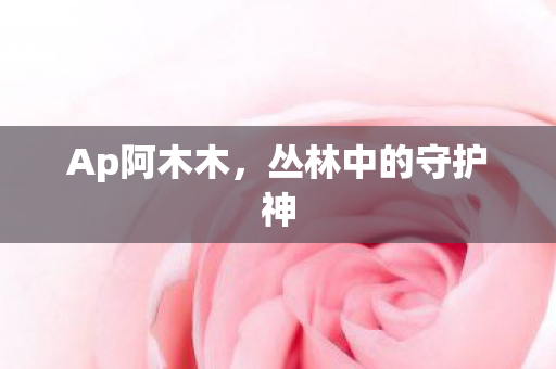 Ap阿木木，丛林中的守护神