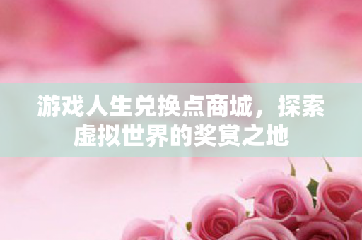 游戏人生兑换点商城，探索虚拟世界的奖赏之地