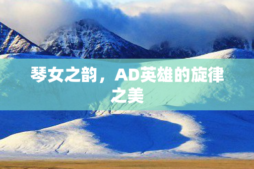 琴女之韵，AD英雄的旋律之美