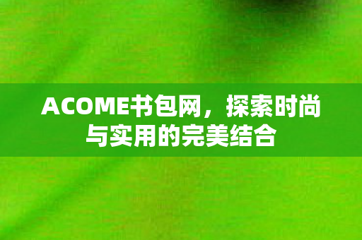 ACOME书包网，探索时尚与实用的完美结合