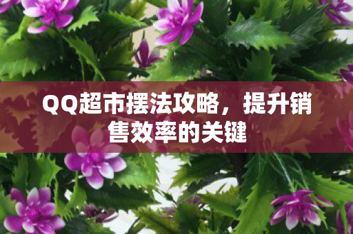 QQ超市摆法攻略，提升销售效率的关键