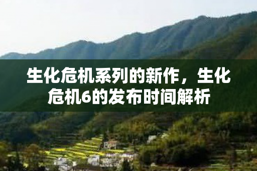 生化危机系列的新作，生化危机6的发布时间解析