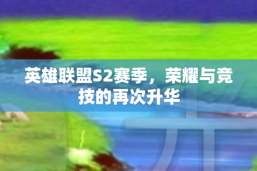 英雄联盟S2赛季，荣耀与竞技的再次升华