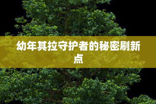 幼年其拉守护者的秘密刷新点