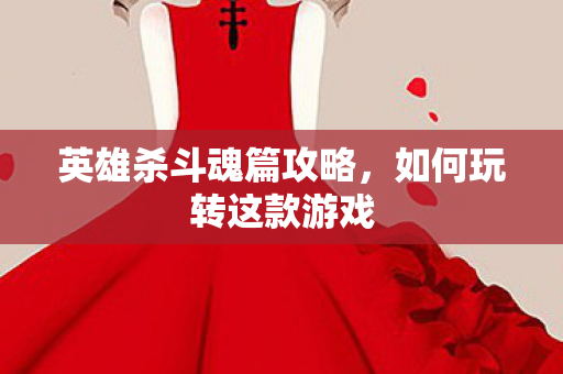 英雄杀斗魂篇攻略，如何玩转这款游戏