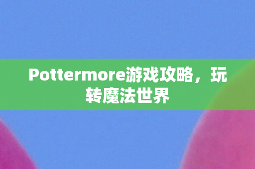Pottermore游戏攻略，玩转魔法世界