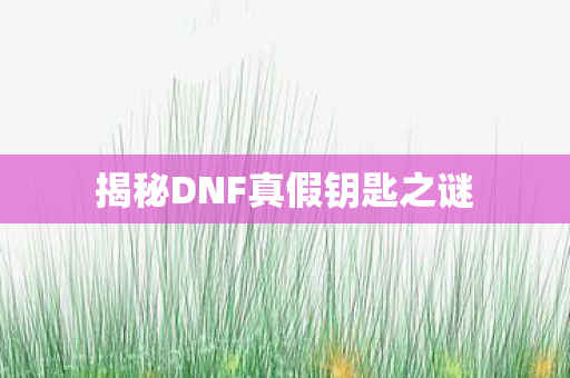 揭秘DNF真假钥匙之谜