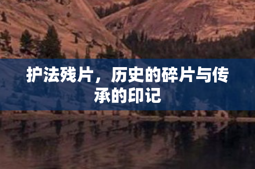 护法残片，历史的碎片与传承的印记