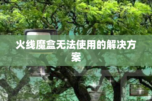 火线魔盒无法使用的解决方案