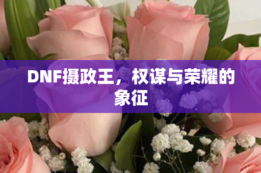 DNF摄政王，权谋与荣耀的象征