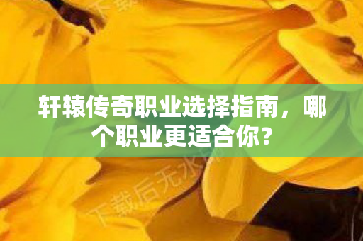 轩辕传奇职业选择指南，哪个职业更适合你？