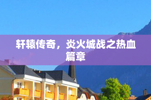 轩辕传奇，炎火城战之热血篇章