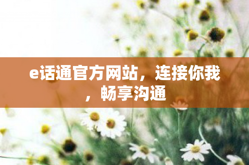 e话通官方网站，连接你我，畅享沟通