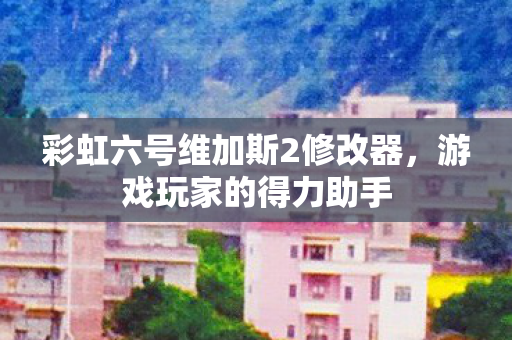 彩虹六号维加斯2修改器，游戏玩家的得力助手