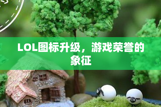 LOL图标升级，游戏荣誉的象征