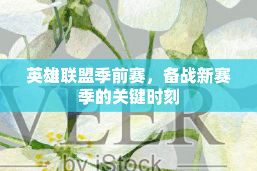 英雄联盟季前赛，备战新赛季的关键时刻