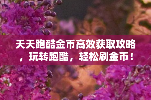 天天跑酷金币高效获取攻略，玩转跑酷，轻松刷金币！