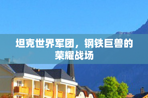 坦克世界军团，钢铁巨兽的荣耀战场