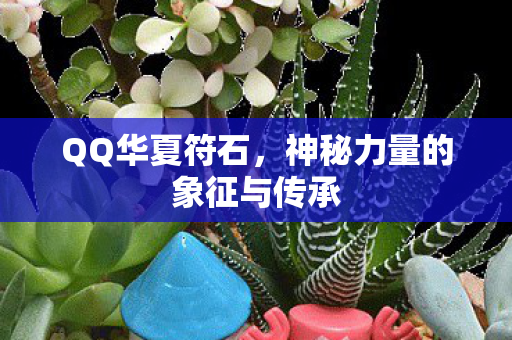 QQ华夏符石，神秘力量的象征与传承