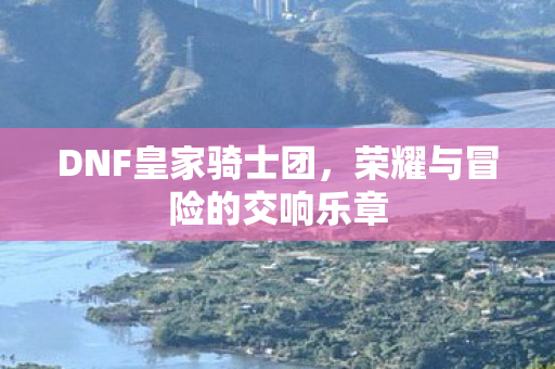 DNF皇家骑士团，荣耀与冒险的交响乐章